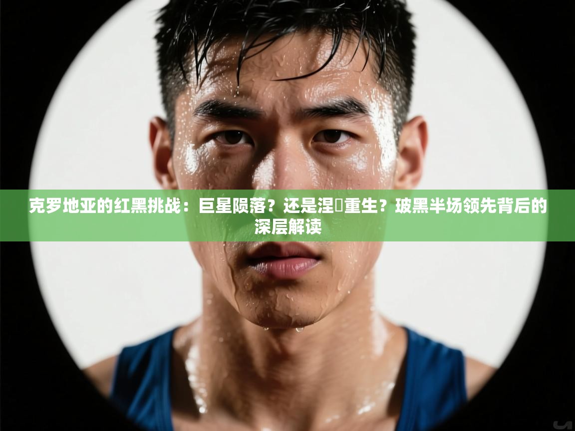 克罗地亚的红黑挑战:巨星陨落?还是涅槃重生?玻黑半场领先背后的深层解读 第2张