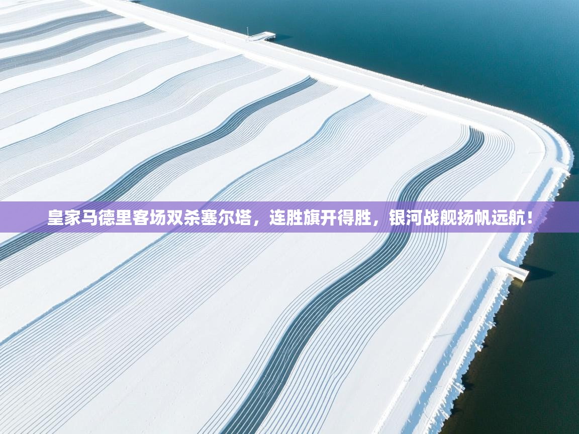 皇家马德里客场双杀塞尔塔，连胜旗开得胜，银河战舰扬帆远航！