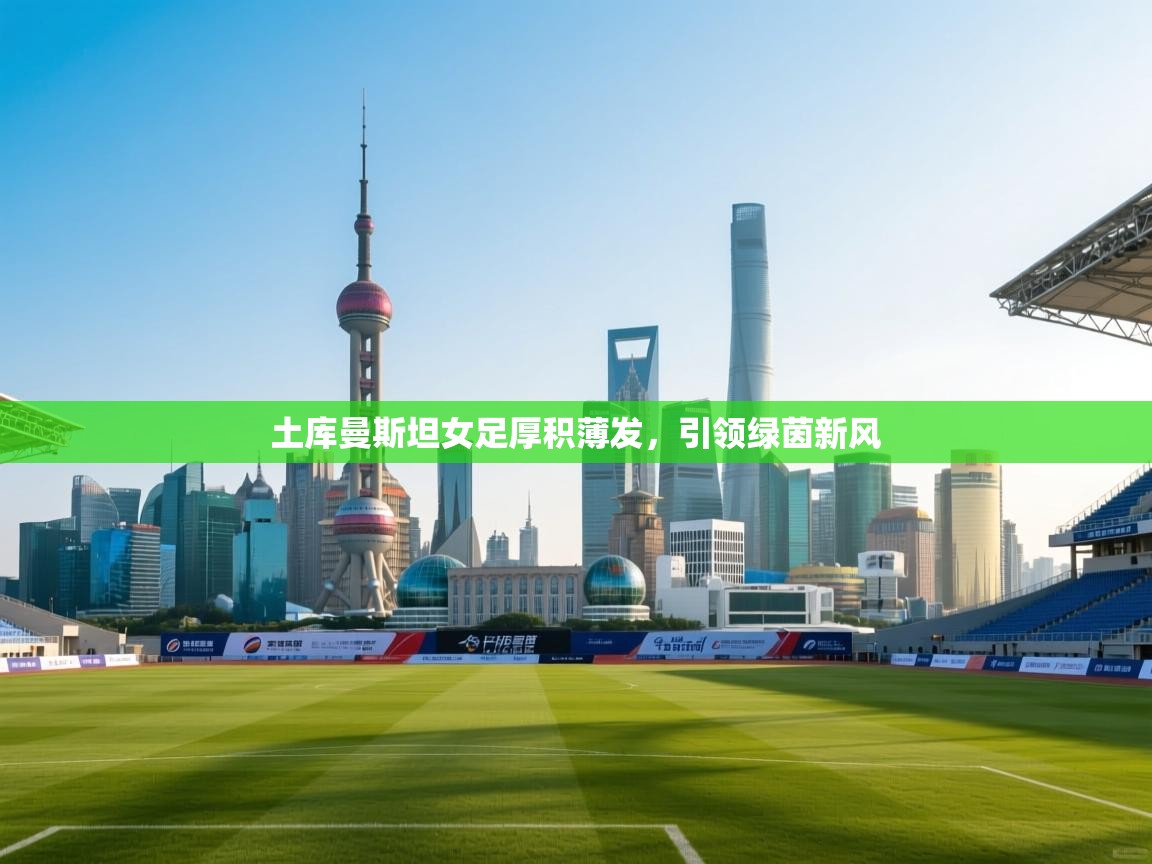 土库曼斯坦女足厚积薄发，引领绿茵新风