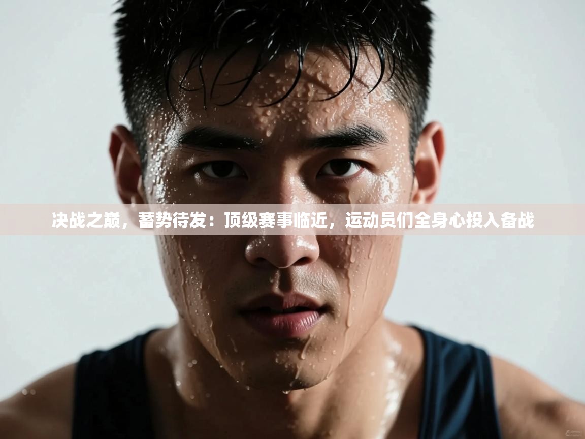 决战之巅,蓄势待发:顶级赛事临近,运动员们全身心投入备战 第2张