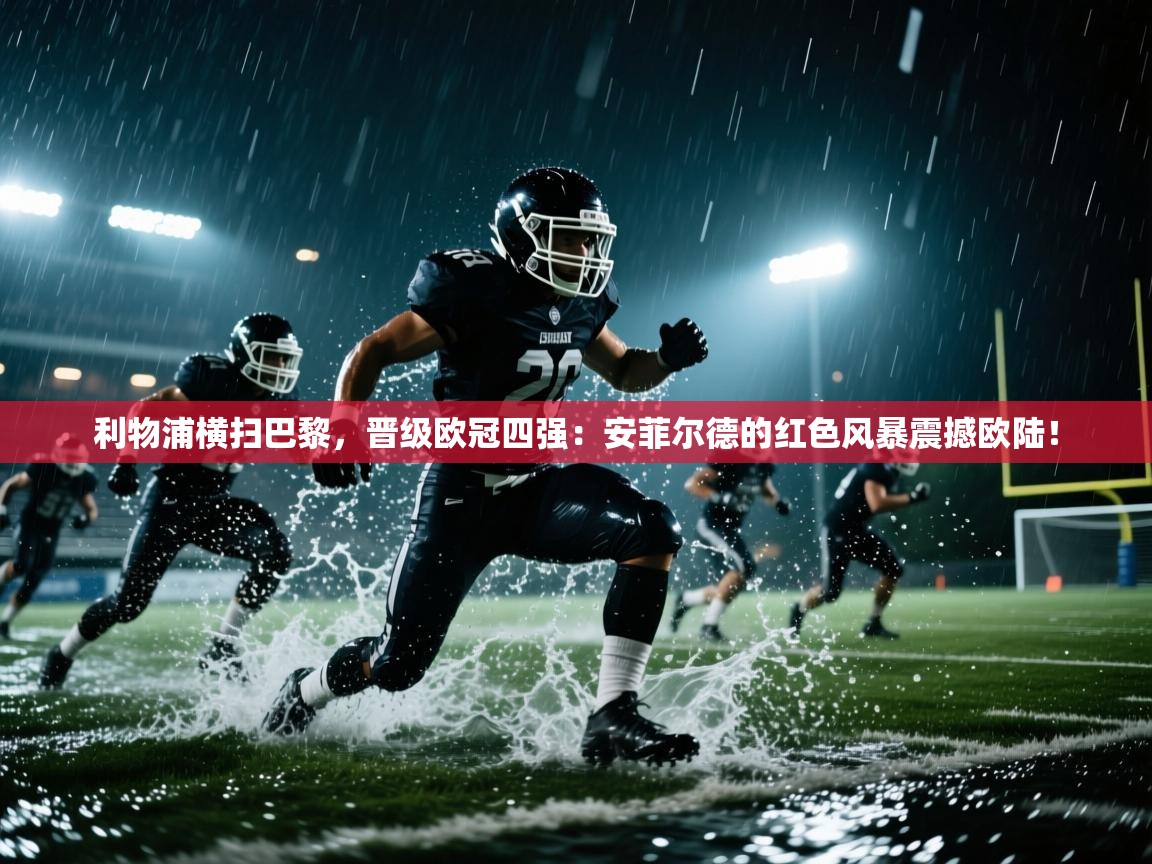 利物浦横扫巴黎，晋级欧冠四强：安菲尔德的红色风暴震撼欧陆！