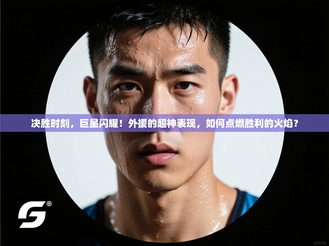 决胜时刻，巨星闪耀！外援的超神表现，如何点燃胜利的火焰？