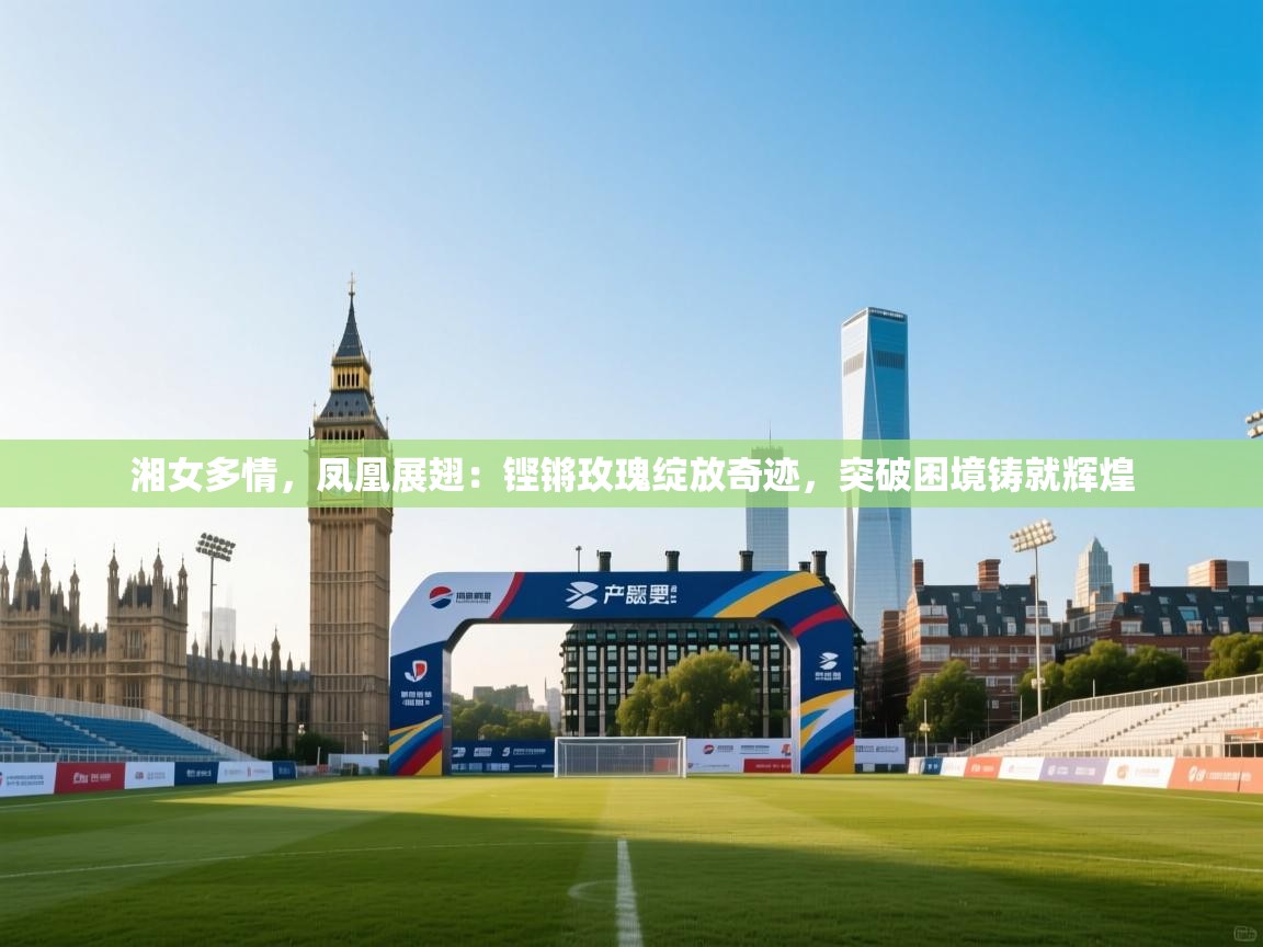 湘女多情，凤凰展翅：铿锵玫瑰绽放奇迹，突破困境铸就辉煌  第2张