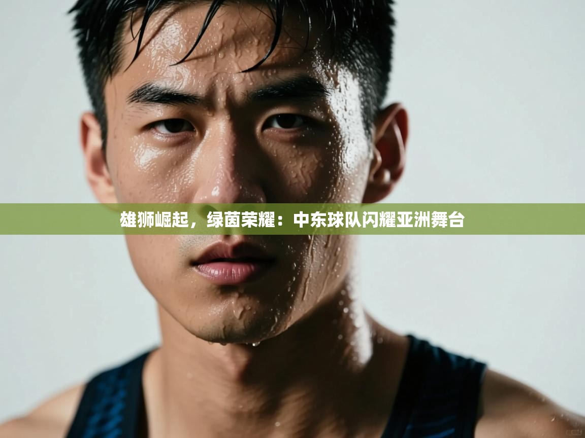 雄狮崛起，绿茵荣耀：中东球队闪耀亚洲舞台