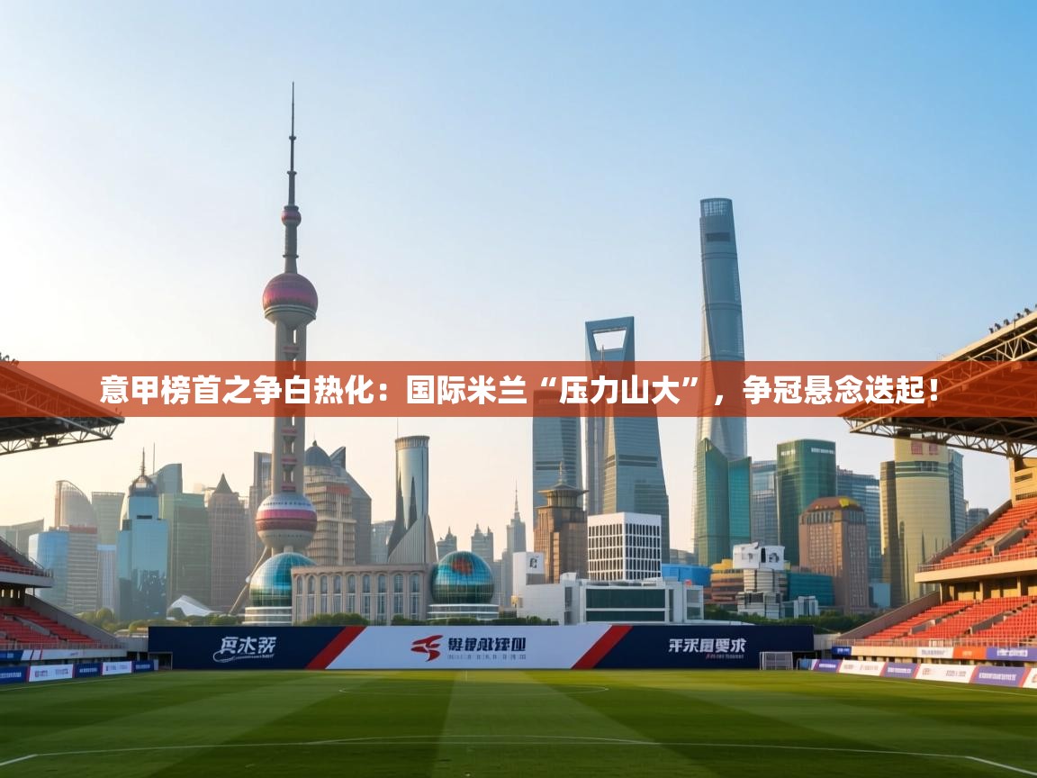 意甲榜首之争白热化：国际米兰“压力山大”，争冠悬念迭起！  第1张