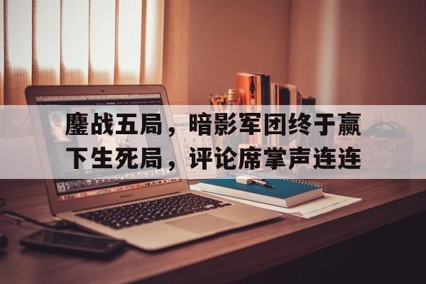 开云体育入口官网-鏖战五局，暗影军团终于赢下生死局，评论席掌声连连